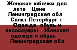 Женские юбочки для лета › Цена ­ 500 - Ленинградская обл., Санкт-Петербург г. Одежда, обувь и аксессуары » Женская одежда и обувь   . Ленинградская обл.